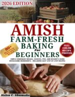 Amish Farm-fresh Baking for Beginners : Simple Homemade Breads, Cookies, Pies, and Desserts Using Wholesome Ingredients - Including Easy Step-by-step Recipes