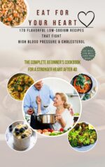 Eat for Your Heart: 170 Flavorful Low-sodium Recipes That Fight High Blood Pressure & Cholesterol — the Complete Beginner's Cookbook for a Stronger Heart After 40