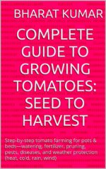 Complete Guide to Growing Tomatoes: Seed to Harvest: Step-by-step Tomato Farming for Pots & Beds—watering, Fertilizer, Pruning, Pests, Diseases, and Weather Protection Cold, Rain,