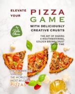 Elevate Your Pizza Game With Deliciously Creative Crusts: the Art of Making a Mouthwatering, Golden Brown Crust Every Time Cookbook Series of the World's Most Beloved