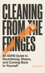 Cleaning From the Fringes: an Adhd Guide to Decluttering, Shame, and Coming Back to Yourself