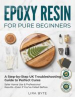 Epoxy Resin for Pure Beginners: a Step-by-step Uk Troubleshooting Guide to Perfect Cures, Safer Home Use, and Professional Results—even If You’ve Failed Before Mastery Bible