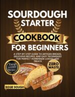 Sourdough Starter Cookbook for Beginners: a Step-by-step Guide to Artisan Breads, Delicious Recipes, and Easy Techniques for Perfect Homemade Loaves and Treats