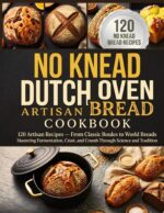 No Knead Dutch Oven Bread Cookbook: 120 Artisan Recipes — From Classic Boules to World Breads Mastering Fermentation, Crust, and Crumb Through Science and Tradition