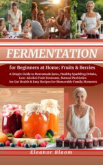 Fermentation for Beginners at Home: Fruits & Berries: a Simple Guide to Safe Homemade Jams, Healthy Sparkling Drinks, Low-alcohol Fruit Ferments & Natural ... for Gut Health — 100+ Easy Recipes