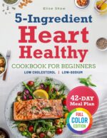 The 5-ingredient Heart Healthy Cookbook for Beginner: Cook Smart for Your Heart With Super-easy & Quick, 5-ingredient Meals to Help Lower Total Fat and Cholesterol for Lasting Cardiovascular Wellness