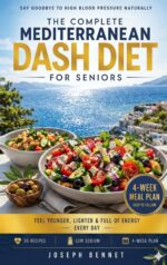 The Complete Mediterranean Dash Diet for Seniors: Lower Blood Pressure Naturally, 30 Heart-healthy Recipes, Low-sodium Cooking & a 4-week Meal Plan