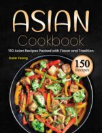 Asian Cookbook: 150 Asian Recipes Packed With Flavor and Tradition