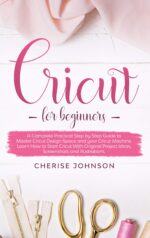 Cricut for Beginners: a Complete Practical Step by Step Guide to Master Design Space and Your Cricut Machine. Learn How to Start Cricut With Original Project Ideas, Screenshots and Illustrations
