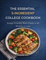 The Essential 5-ingredient College Cookbook: Budget-friendly Meals Ready in 30 Minutes or Less