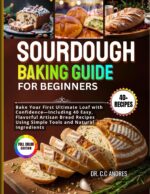 Sourdough Baking Guide for Beginners: Bake Your First Ultimate Loaf With Confidence, Including 40 Easy, Flavorful Artisan Bread Recipes Using Simple Tools and Natural Ingredients.