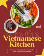 Into the Vietnamese Kitchen: Vietnamese Recipes From Noodles to Coffee and All the Good Stuff in Between