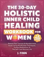 The 30-day Holistic Inner Child Healing Workbook for Women: Release Past Traumas & Abandonment Issues Using Mindfulness Techniques, Guided Meditations, & the Self-care Recovery Kit