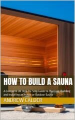 How to Build a Sauna: a Complete Uk Step-by-step Guide to Planning, Building and Installing an Indoor or Outdoor Sauna