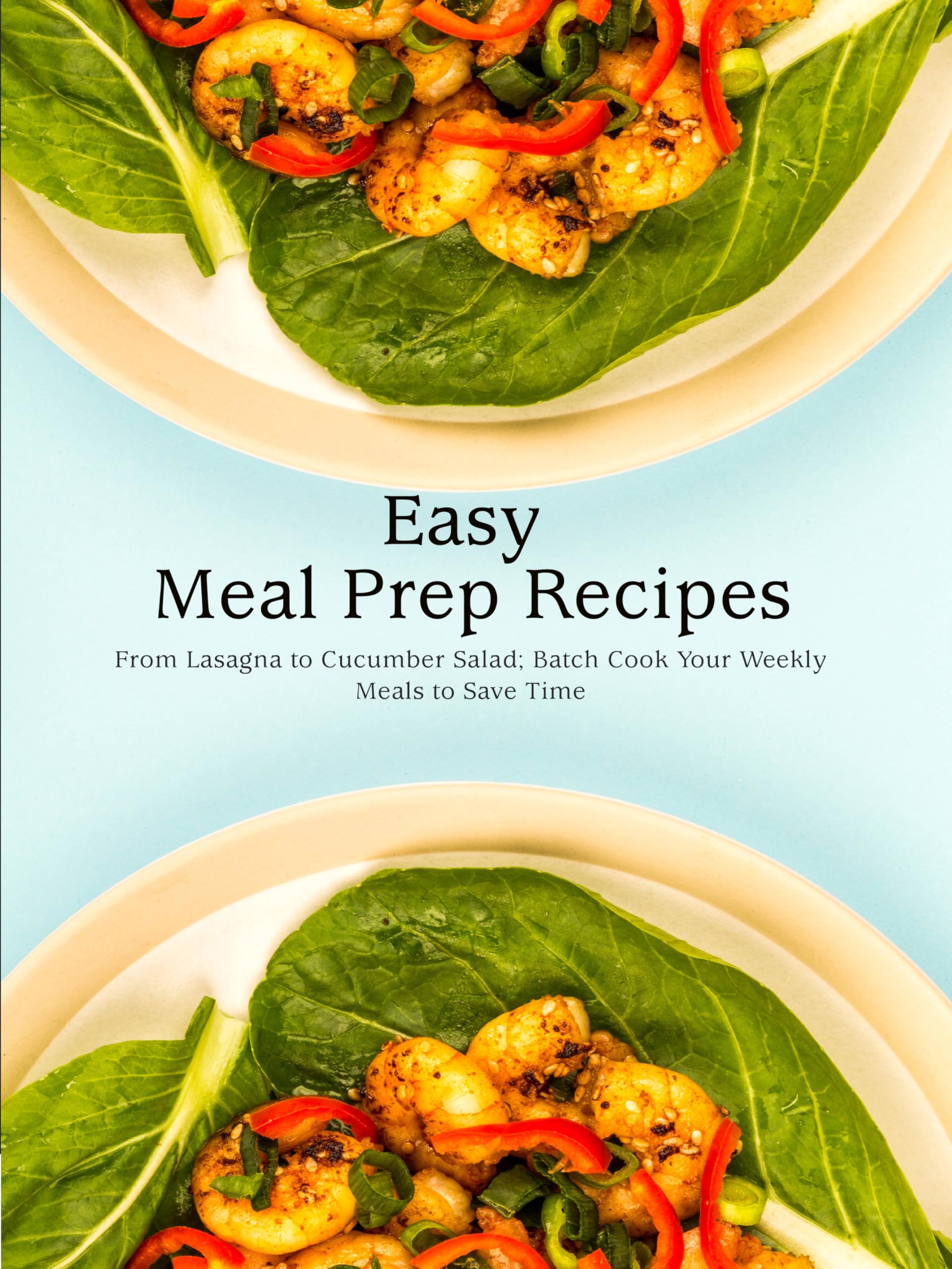 Easy Meal Prep Recipes: From Lasagna to Cucumber Salad; Batch Cook Your Weekly Meals to Save Time