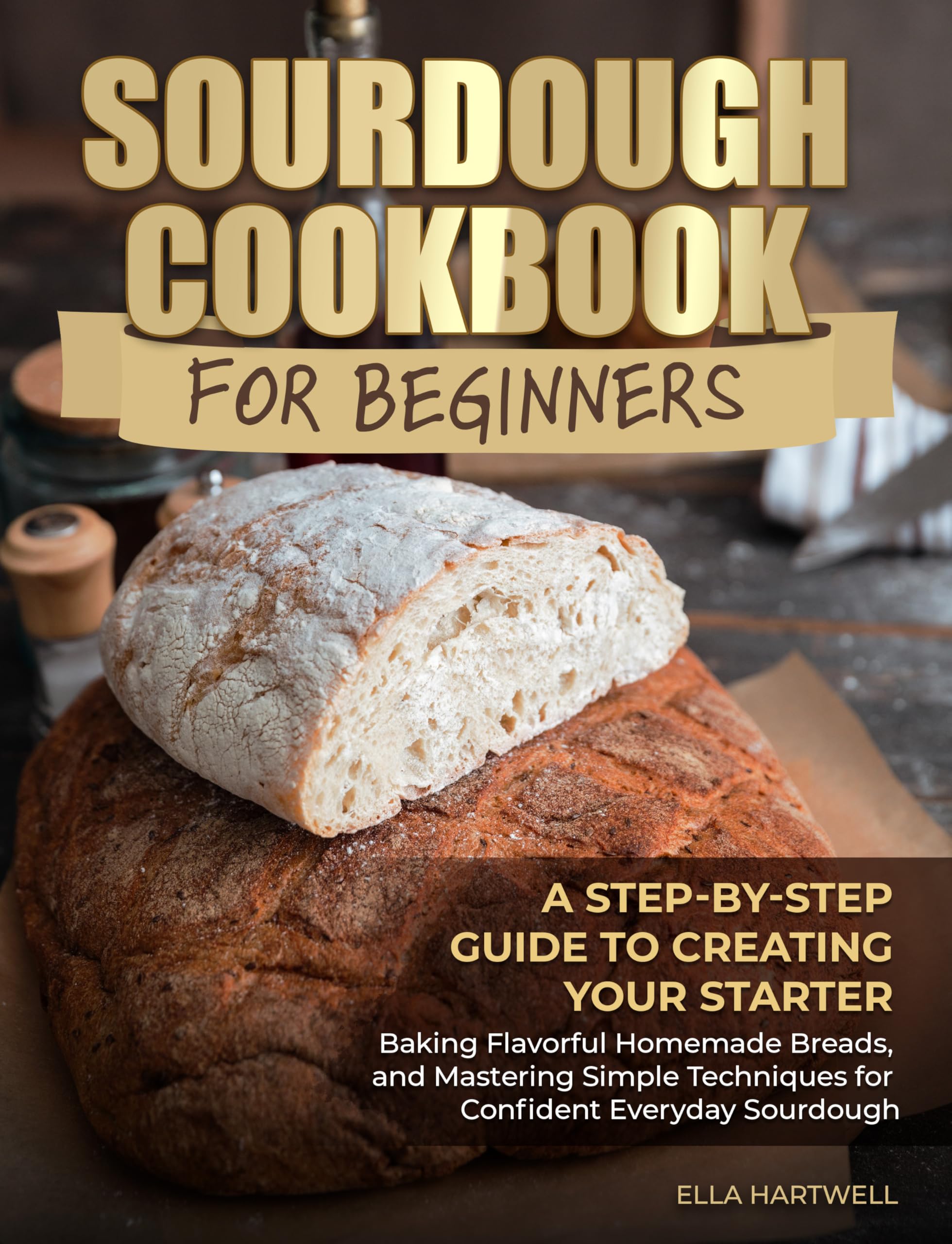 Sourdough Cookbook for Beginners: a Step-by-step Guide to Creating Your Starter, Baking Flavorful Homemade Breads, and Mastering Simple Techniques for Confident Everyday Sourdough