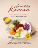 Incredible Korean Recipes That Will Make Your Taste Buds Explode!: Delicious and Healthy Traditional Korean Dishes That You Can Enjoy
