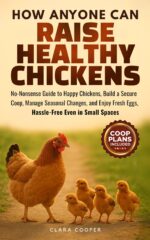 How Anyone Can Raise Healthy Chickens: No-nonsense Guide to Happy Chickens, Build a Secure Coop, Manage Seasonal Changes, and Enjoy Fresh Eggs Hassle-free Even in Small Spaces