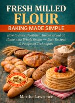 Fresh Milled Flour Baking Made Simple: How to Bake Healthier, Tastier Bread at Home With Whole Grains — Easy Recipes & Foolproof Techniques