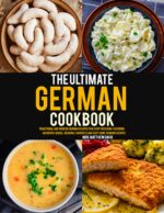 The Ultimate German Cookbook: Traditional and Modern German Recipes for Every Occasion Featuring Authentic Dishes, Regional Favorites and Easy Home Cooking Recipes