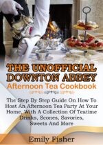The Unofficial Downton Abbey Afternoon Tea Cookbook : the Step by Step Guide on How to Host an Afternoon Tea Party at Your Home With a Collection of Teatime Drinks, Scones, Savories, Sweet and More