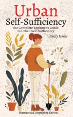 Urban Self-sufficiency: the Complete Beginner's Guide to Growing Food, Preserving Harvests, and Building Self-sufficiency in Any Small Space