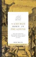 The Church Born in Preaching: How God Commenced and Advances Christ’s Church Through the Primary Means of Grace