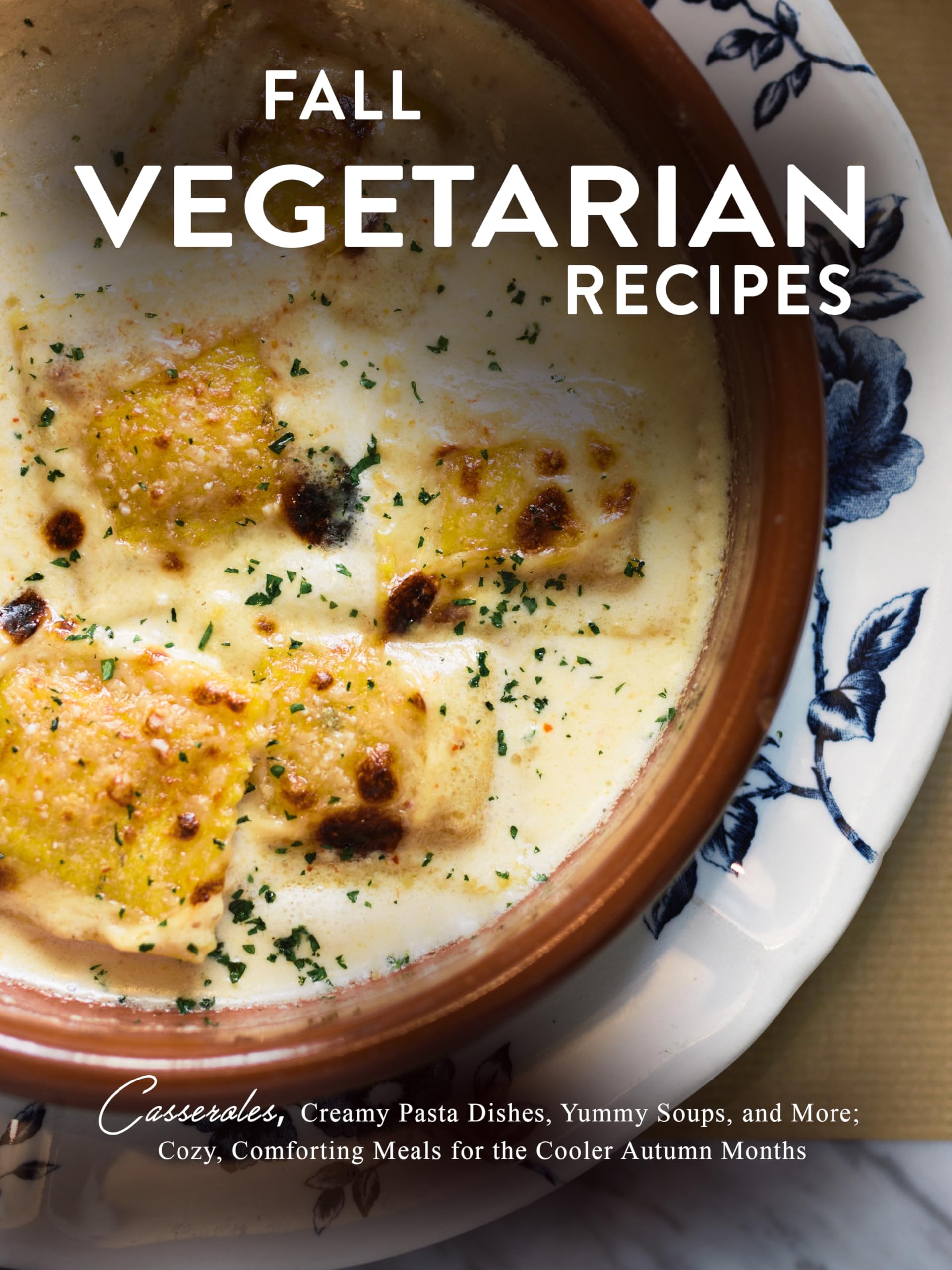 Fall Vegetarian Recipes: Casseroles, Creamy Pasta Dishes, Yummy Soups, and More; Cozy, Comforting Meals for the Cooler Autumn Months