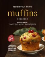 Deliciously Divine Muffin Cookbook: Muffin Magic - Sweet and Savory Baked Treats Muffin