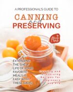 A Professional's Guide to Canning and Preserving Recipes: Extending the Shelf Life of Your Favorite Meals Is Easy With These Ideas and Preserving Recipes for Beginners And