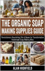 The Organic Soap Making Supplies Guide: Revolutionary Nourishing Oils & Bases for Transformative Handmade Soap Making Bliss