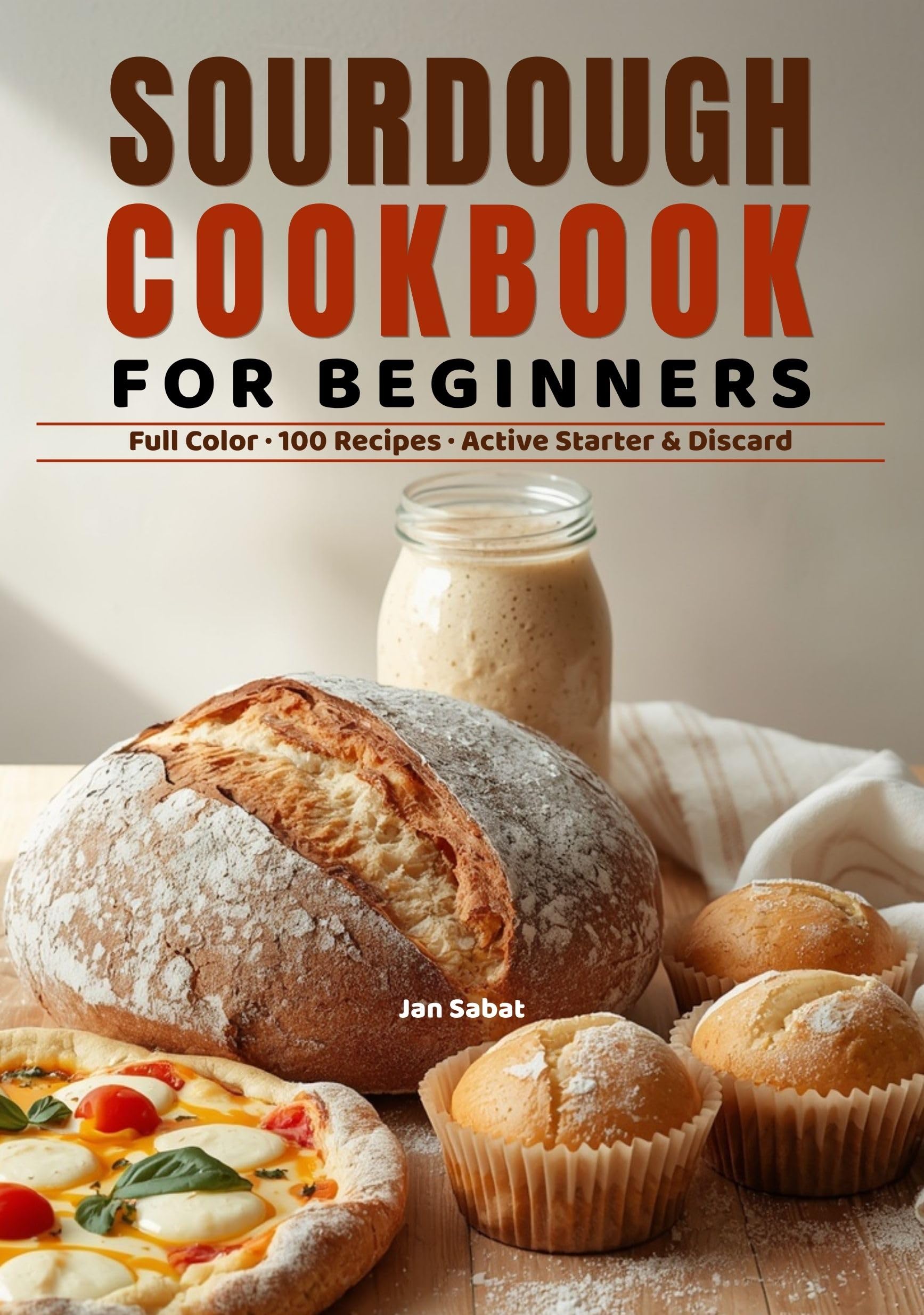 Sourdough Cookbook for Beginners: 100 Foolproof Recipes for Artisan Loaves, Sandwich Bread, Pizza & Sweet Bakes — Active Starter and Discard, Zero Waste, No Stress, No Guesswork