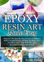 Epoxy Resin Art Made Easy: Discover the Step by Step Proven Techniques With Colourful Images on How to Make Your Art Ideas Come True With the Most Relaxing Hobby in the World