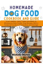 Homemade Dogfood Cookbook and Guide: From Healthy Tasty Treats and Meals to Wholesome Slow Cooker Dog Food Recipes, With a Foolproof Guide to Preparation and Storage
