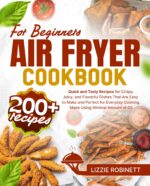 Air Fryer Cookbook for Beginners: 200+ Quick and Tasty Recipes for Crispy, Juicy, and Flavorful Dishes That Are Easy to Make and Perfect for Everyday Cooking, Made Using Minimal Amount of Oil