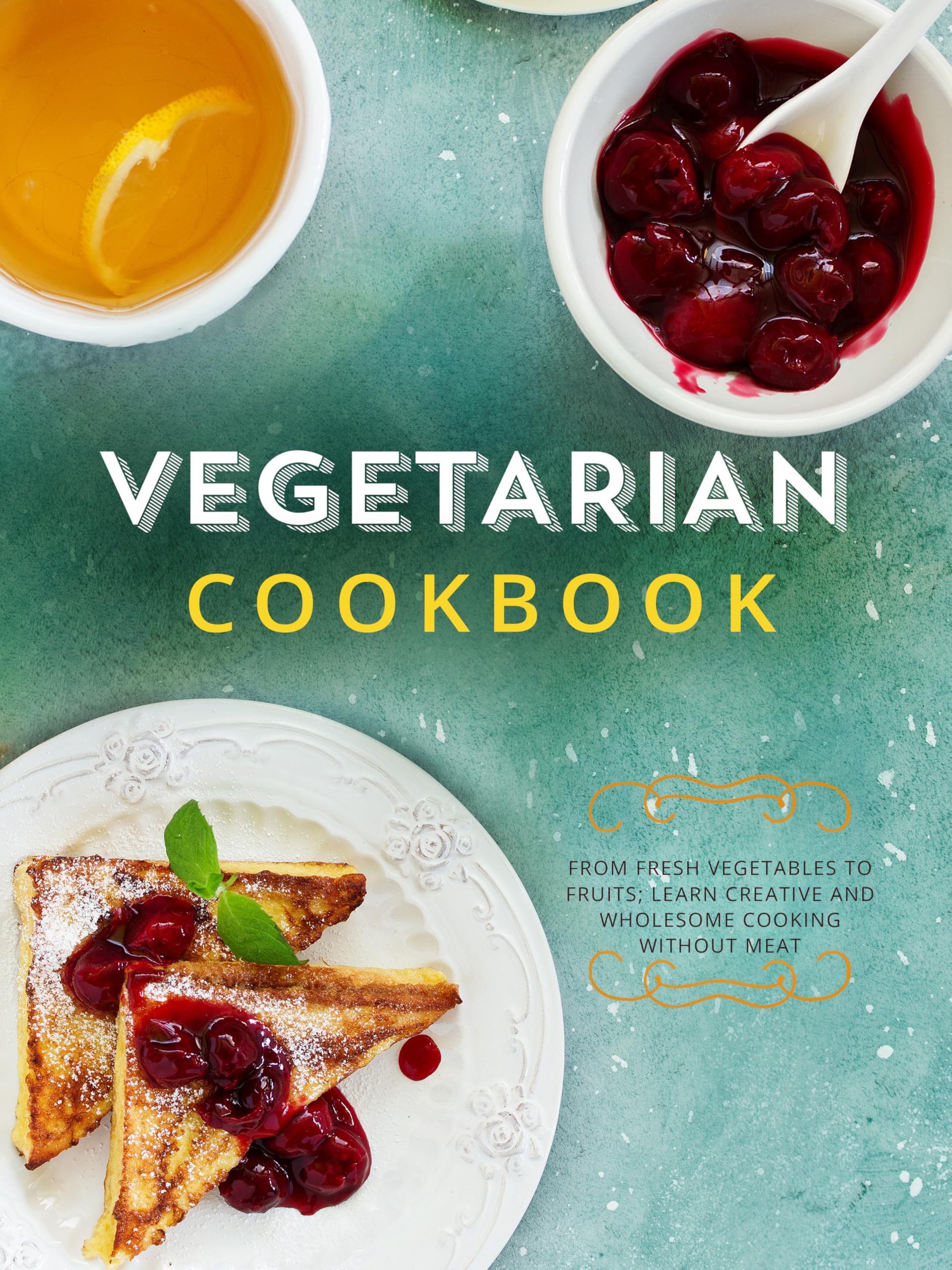 Vegetarian Cookbook: From Fresh Vegetables to Fruits; Learn Creative and Wholesome Cooking Without Meat
