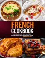 French Cookbook: Classic and Modern French Recipes for Appetizers, Main Dishes, Desserts, Everyday Meals and Special Occasions.