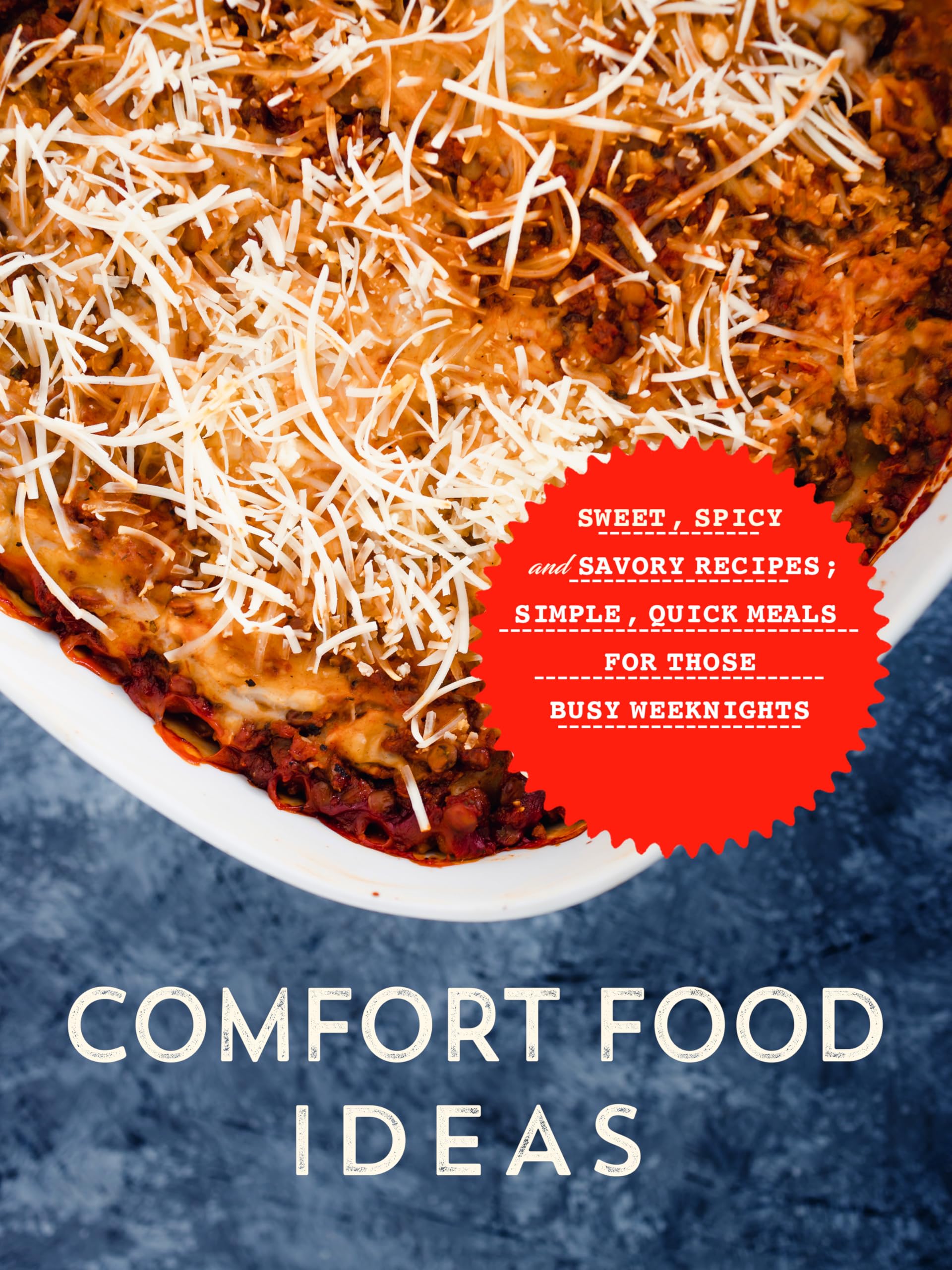 Comfort Food Ideas: Sweet, Spicy and Savory Recipes; Simple, Quick Meals for Those Busy Weeknights