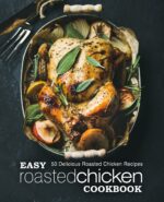 Easy Roasted Chicken Cookbook: 50 Delicious Roasted Chicken Recipes