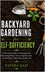 Backyard Gardening for Self-sufficiency. a Practical Guide to Growing Food, Harvesting Water, Preserving Harvest.: Grow More Food in Less Space, Build Healthy Soil, Save Water and Develop Skills.