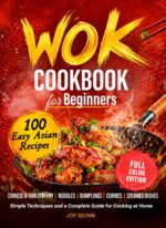 Wok Cookbook for Beginners: 100 Easy Asian Recipes With Chinese & Thai Stir-fry, Noodles, Dumplings, Curries & Steamed Dishes — Simple Techniques and a Complete Guide for Cooking at Home
