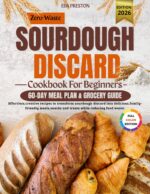 Zero-waste Sourdough Discard Cookbook for Beginners: Effortless, Creative Recipes to Transform Sourdough Discard Into Delicious, Family-friendly Meals, Snacks and Treats While Reducing Food Waste.