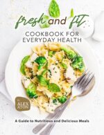 Fresh and Fit Cookbook for Everyday Health: a Guide to Nutritious and Delicious Meals
