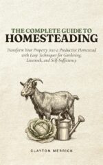 The Complete Guide to Homesteading: Transform Your Property Into a Productive Homestead With Easy Techniques for Gardening, Livestock, and Self-sufficiency