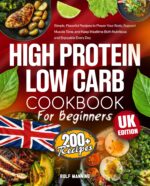 High Protein Low Carb Cookbook for Beginners: 200+ Simple, Flavourful Recipes to Power Your Body, Support Muscle Tone, and Keep Mealtime Both Nutritious and Enjoyable Every Day – Uk Edition