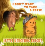 Little Hedgehog Knight - I Don’t Want to Take a Bath!: a Story About Hedgehog, for Children Who Like to Say No.