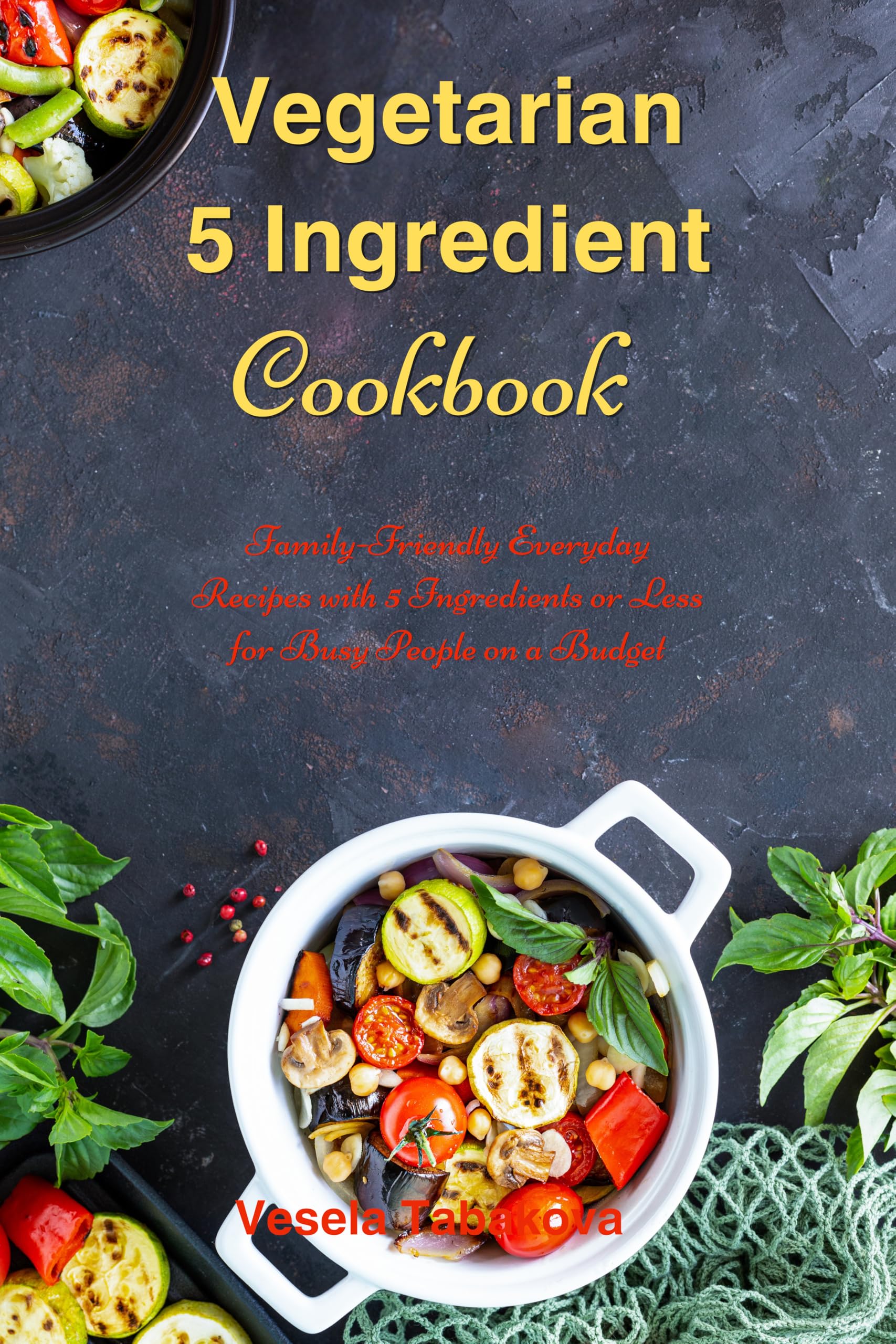 Vegetarian 5 Ingredient Cookbook: Simple Everyday Recipes With 5 Ingredients or Less for Busy People on a Budget: Fuss-free Breakfast, Lunch and Dinner Recipes You Can Make in Minutes!