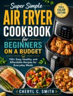 Super Simple Air Fryer Cookbook for Beginners on a Budget: 100+ Easy, Healthy, and Affordable Recipes for Everyday Meals
