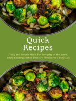 Quick Recipes: Tasty and Simple Meals for Everyday of the Week; Enjoy Exciting Dishes That Are Perfect for a Busy Day