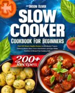 Slow Cooker Cookbook for Beginners: Over 200 Simple, Healthy Recipes to Effortlessly Prepare Delicious Meals, Save Time in the Kitchen, and Enjoy Better Nutrition & Stress-free Cooking Daily